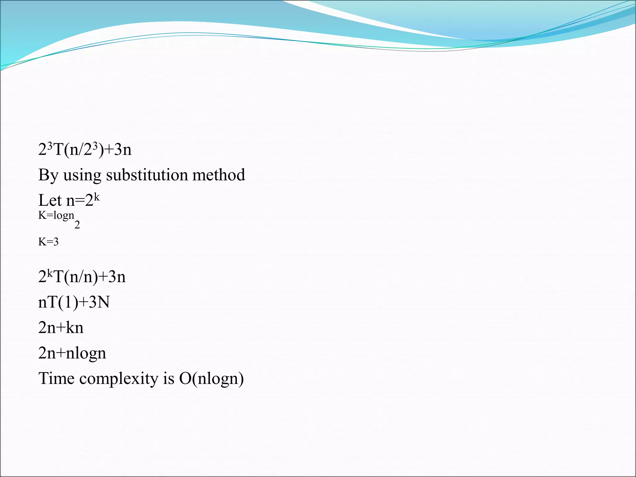 23T(n/23)+3n
By using substitution method
Let n=2k
K=logn
2
K=3
2kT(n/n)+3n
nT(1)+3N
2n+kn
2n+nlogn
Time complexity is O(nlogn)
 