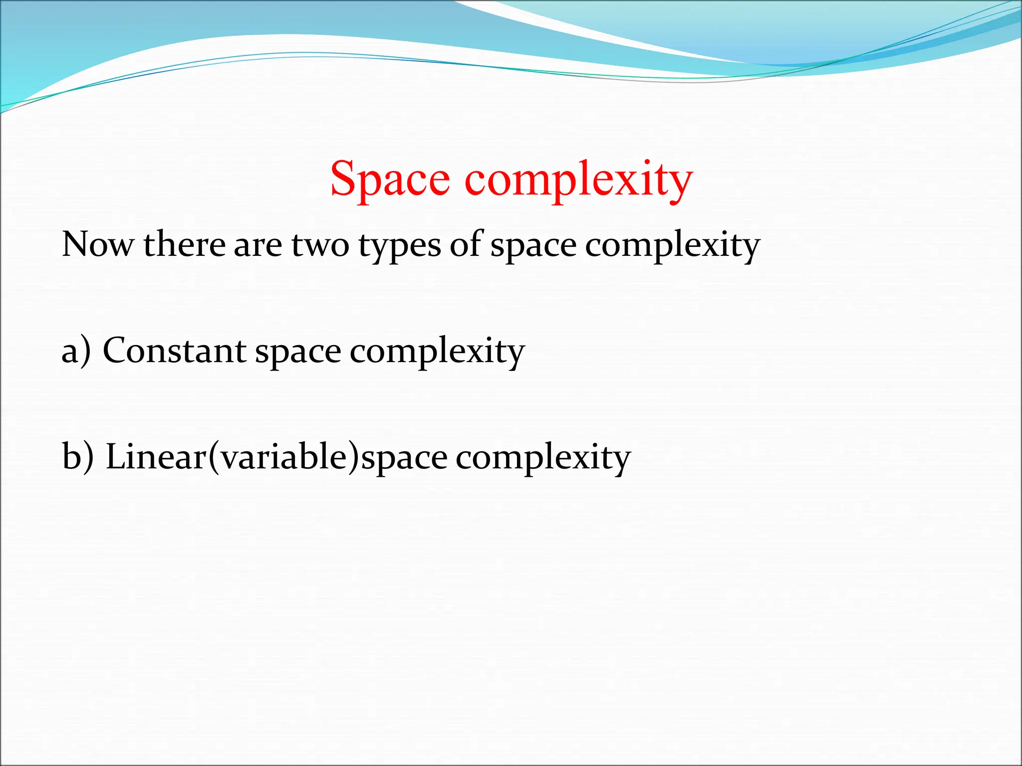 Space complexity Now there are two types of space complexity a) Constant space complexity b) Linear(variable)space complexity 