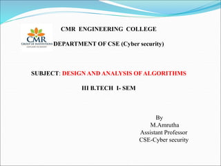 CMR ENGINEERING COLLEGE
DEPARTMENT OF CSE (Cyber security)
SUBJECT: DESIGN AND ANALYSIS OF ALGORITHMS
III B.TECH I- SEM
By
M.Amrutha
Assistant Professor
CSE-Cyber security
 