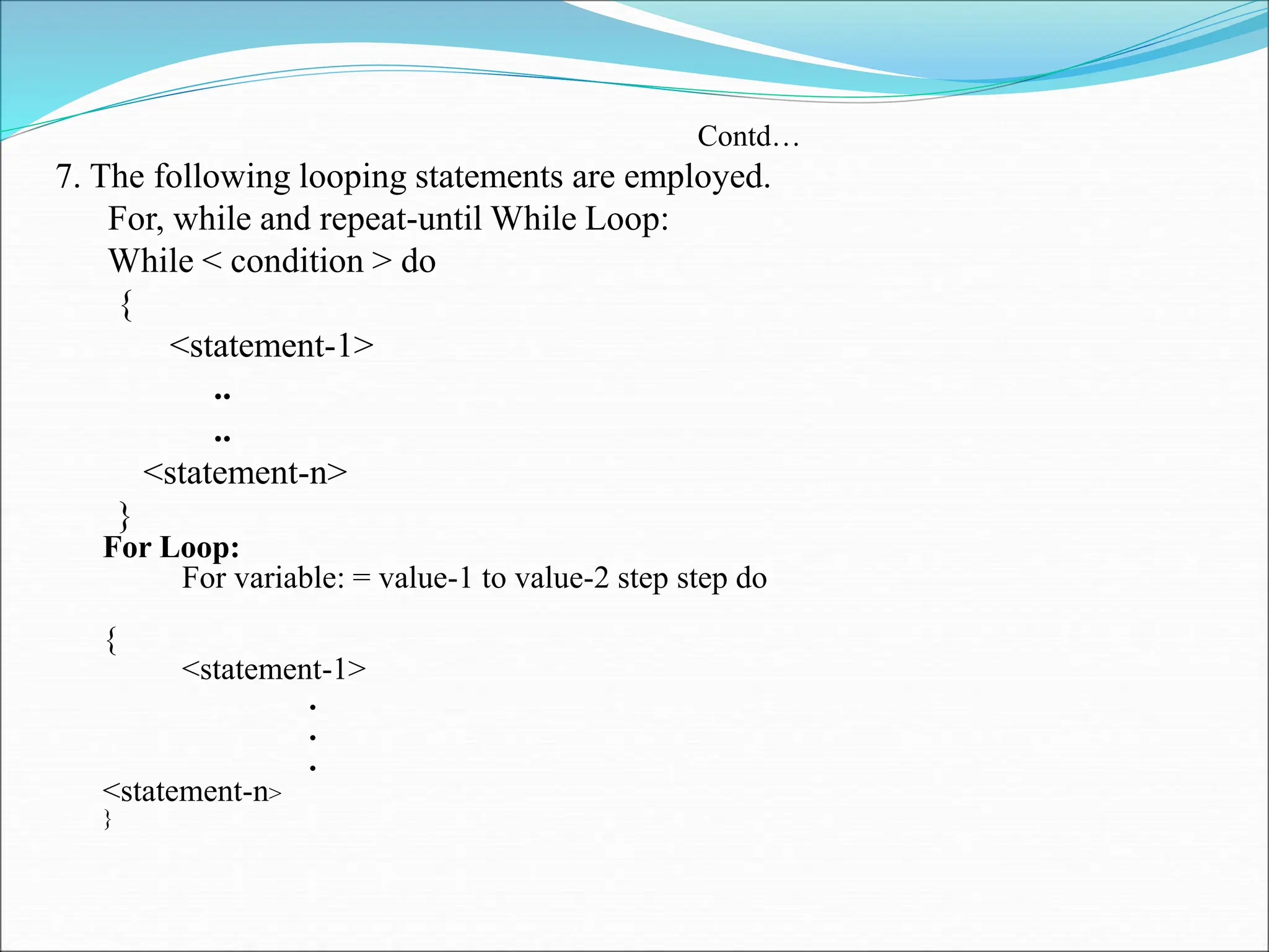 Contd…
7. The following looping statements are employed.
For, while and repeat-until While Loop:
While < condition > do
{
<statement-1>
..
..
<statement-n>
}
For Loop:
For variable: = value-1 to value-2 step step do
{
<statement-1>
.
.
.
<statement-n>
}
 