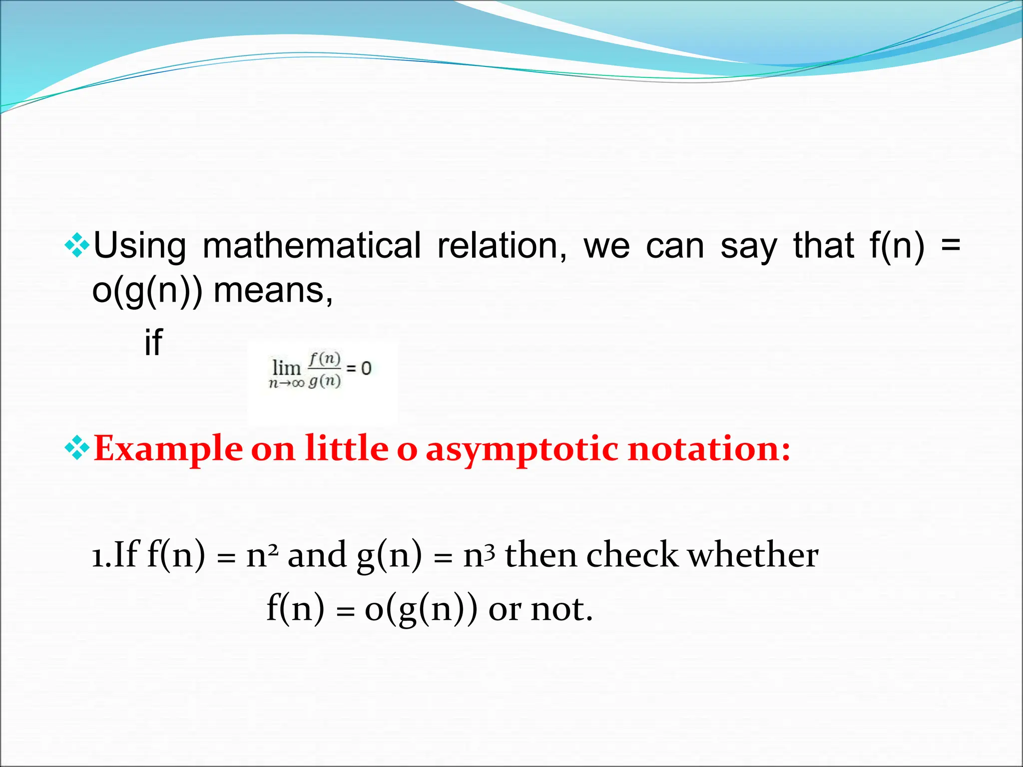 Using mathematical relation, we can say that f(n) =
o(g(n)) means,
if
Example on little o asymptotic notation:
1.If f(n) = n2 and g(n) = n3 then check whether
f(n) = o(g(n)) or not.
 