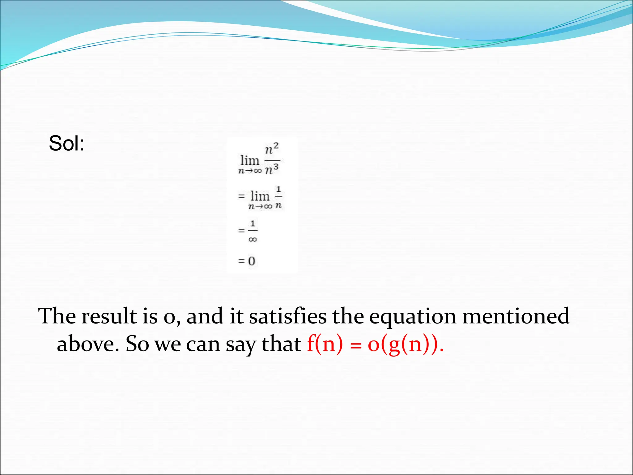 The result is 0, and it satisfies the equation mentioned
above. So we can say that f(n) = o(g(n)).
Sol:
 