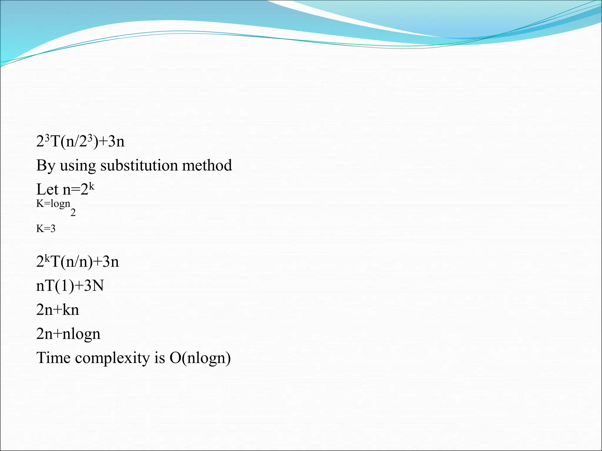 23T(n/23)+3n
By using substitution method
Let n=2k
K=logn
2
K=3
2kT(n/n)+3n
nT(1)+3N
2n+kn
2n+nlogn
Time complexity is O(nlogn)
 