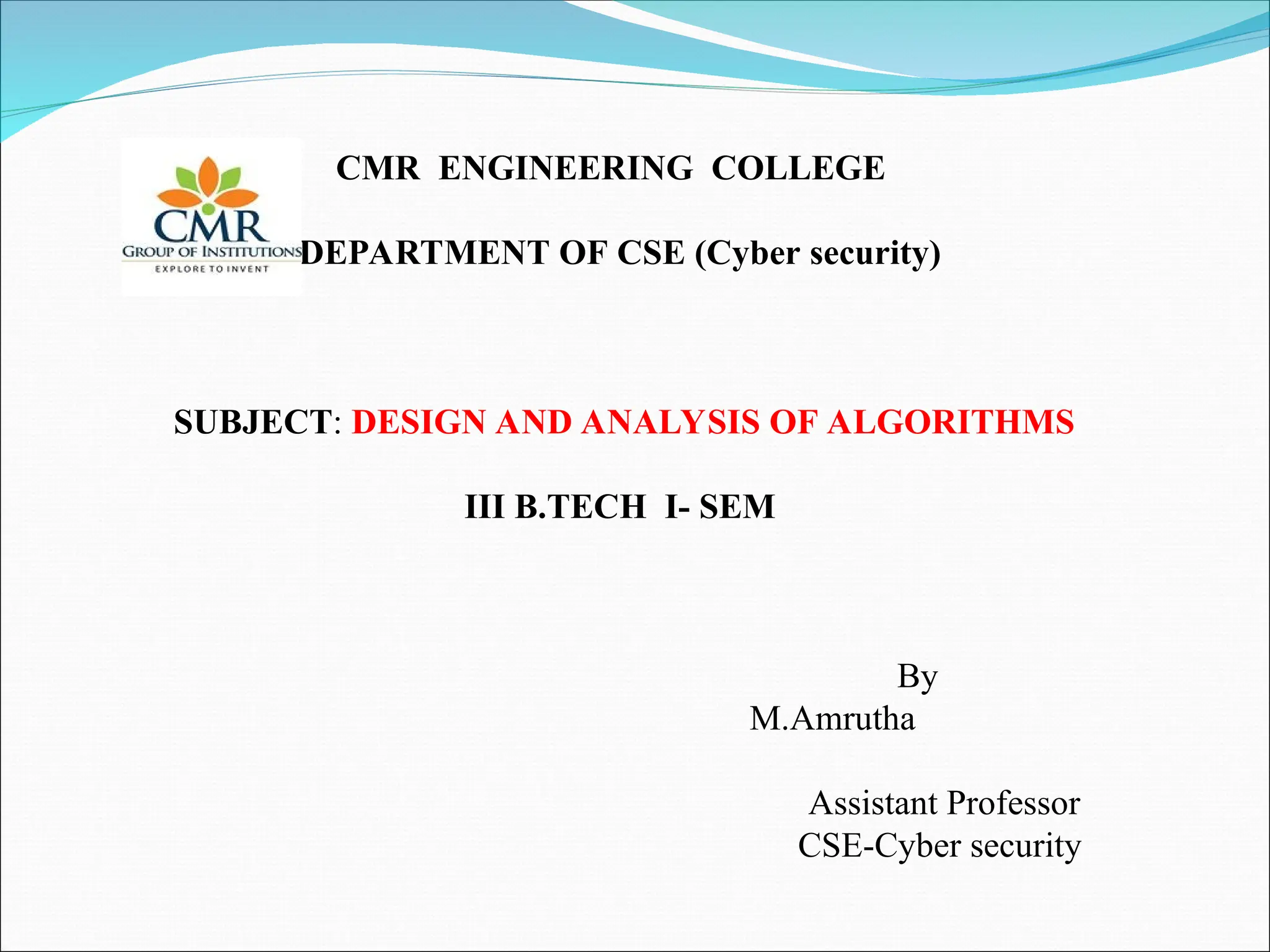 CMR ENGINEERING COLLEGE
DEPARTMENT OF CSE (Cyber security)
SUBJECT: DESIGN AND ANALYSIS OF ALGORITHMS
III B.TECH I- SEM
By
M.Amrutha
Assistant Professor
CSE-Cyber security
 