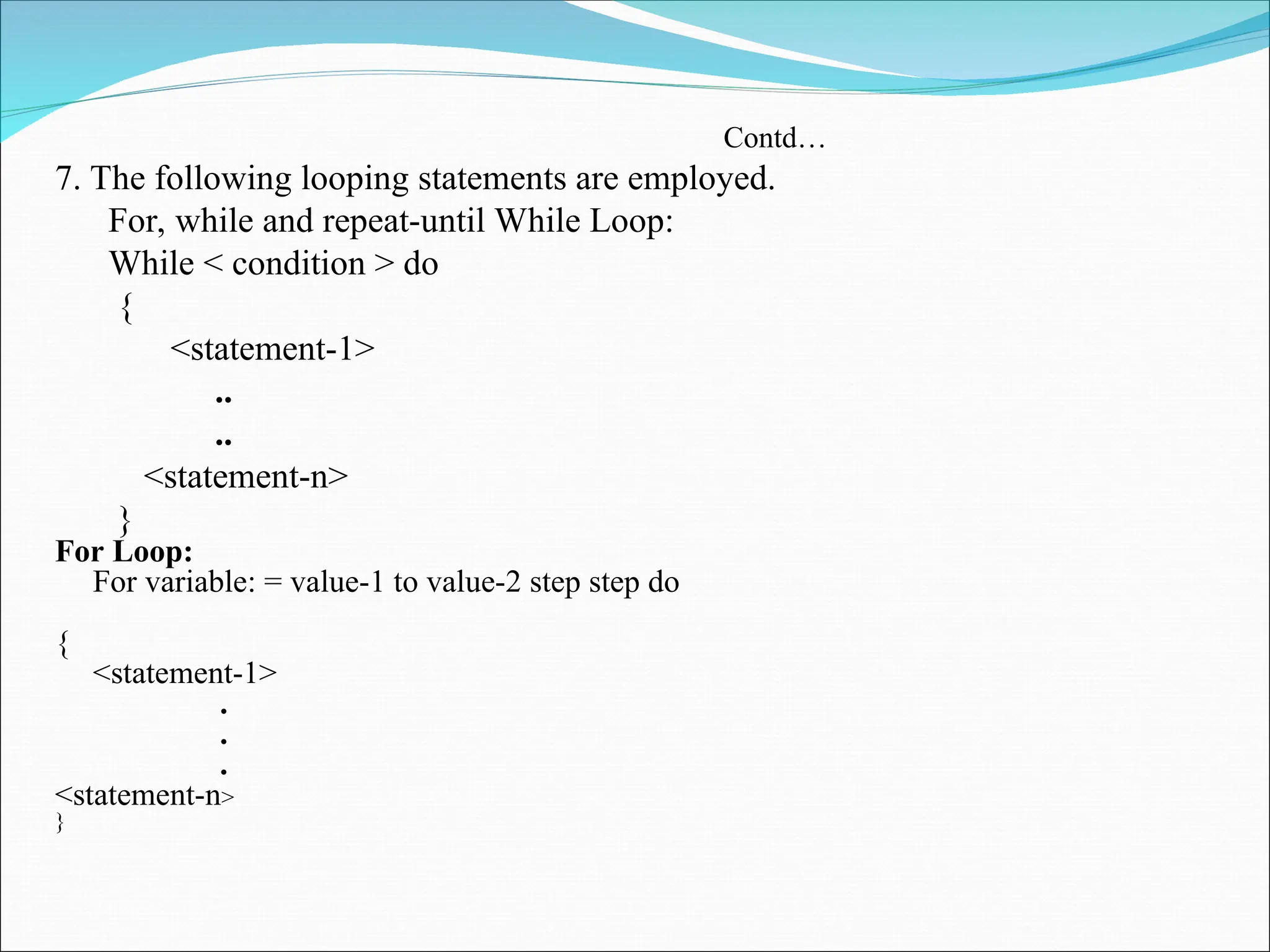 Contd…
7. The following looping statements are employed.
For, while and repeat-until While Loop:
While < condition > do
{
<statement-1>
..
..
<statement-n>
}
For Loop:
For variable: = value-1 to value-2 step step do
{
<statement-1>
.
.
.
<statement-n>
}
 