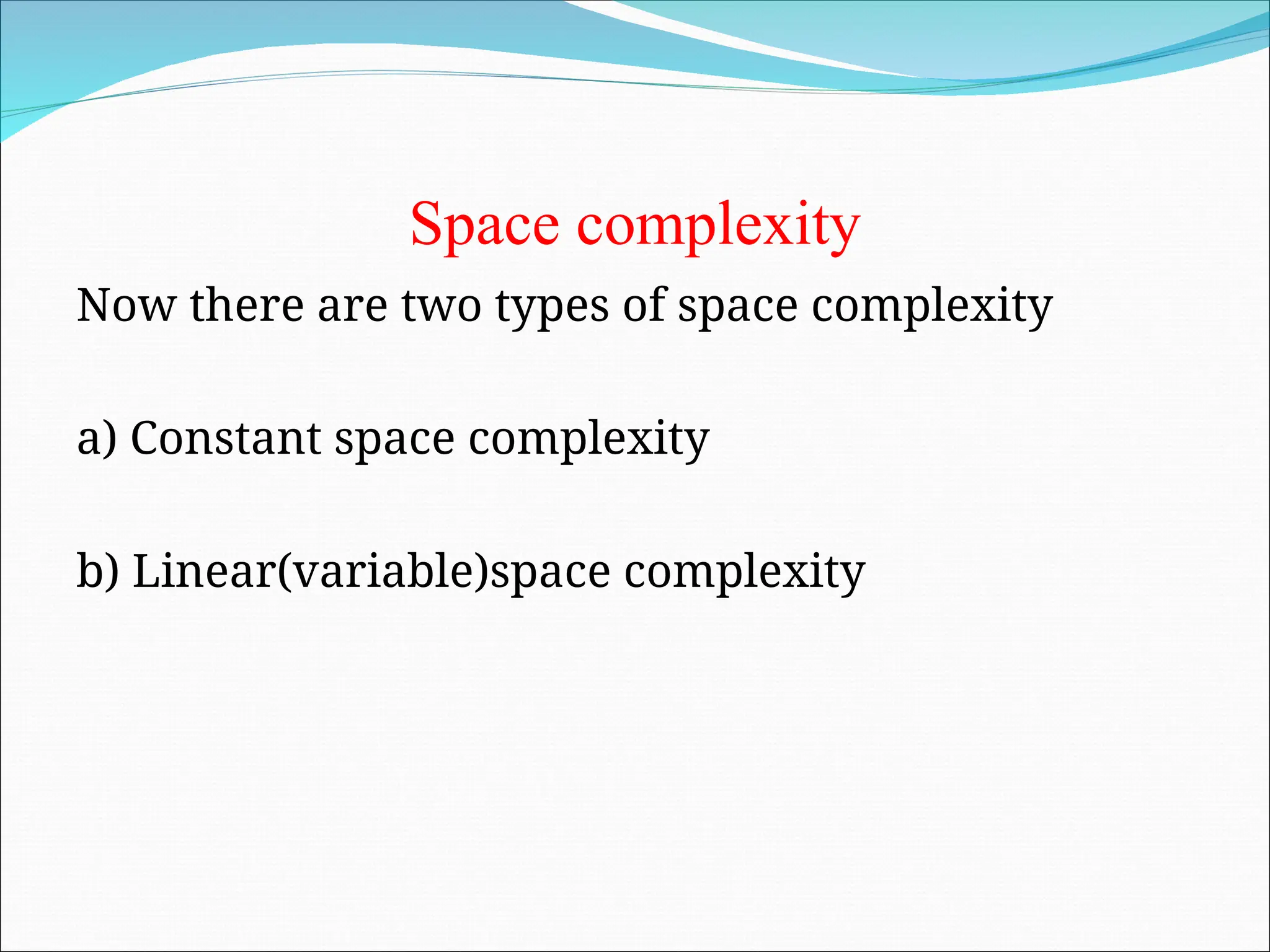 Space complexity
Now there are two types of space complexity
a) Constant space complexity
b) Linear(variable)space complexity
 