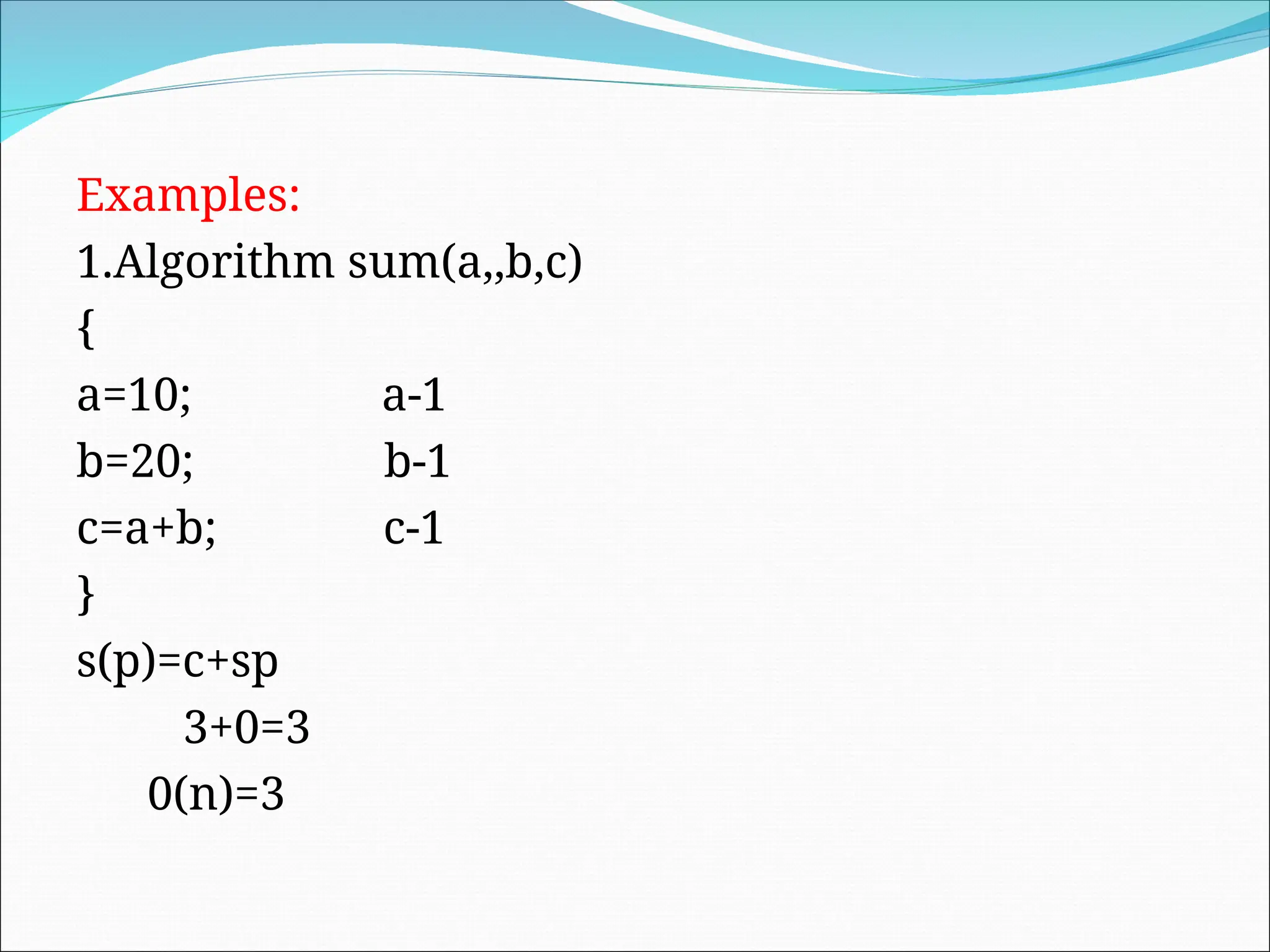 Examples:
1.Algorithm sum(a,,b,c)
{
a=10; a-1
b=20; b-1
c=a+b; c-1
}
s(p)=c+sp
3+0=3
0(n)=3
 