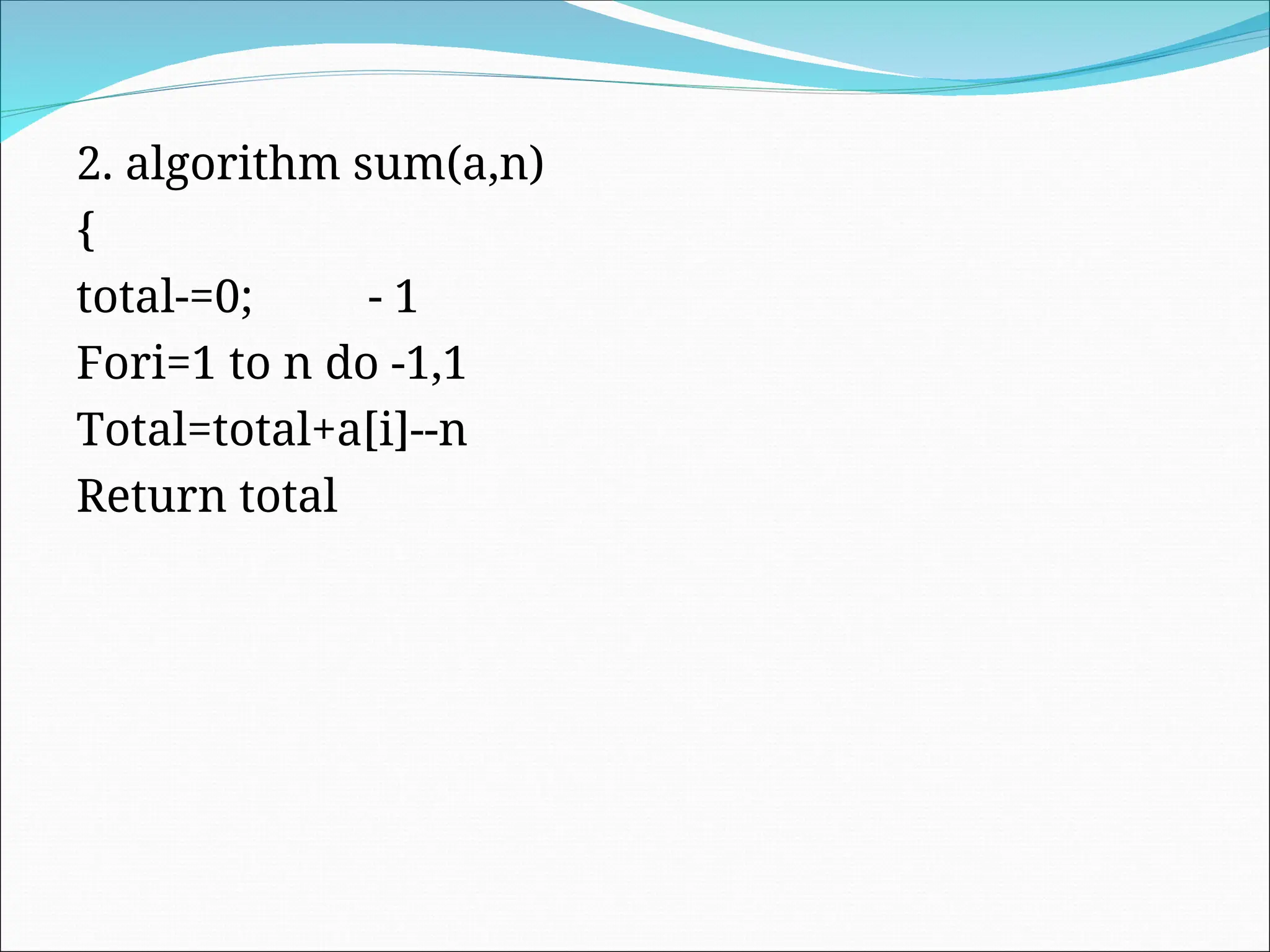 2. algorithm sum(a,n)
{
total-=0; - 1
Fori=1 to n do -1,1
Total=total+a[i]--n
Return total
 