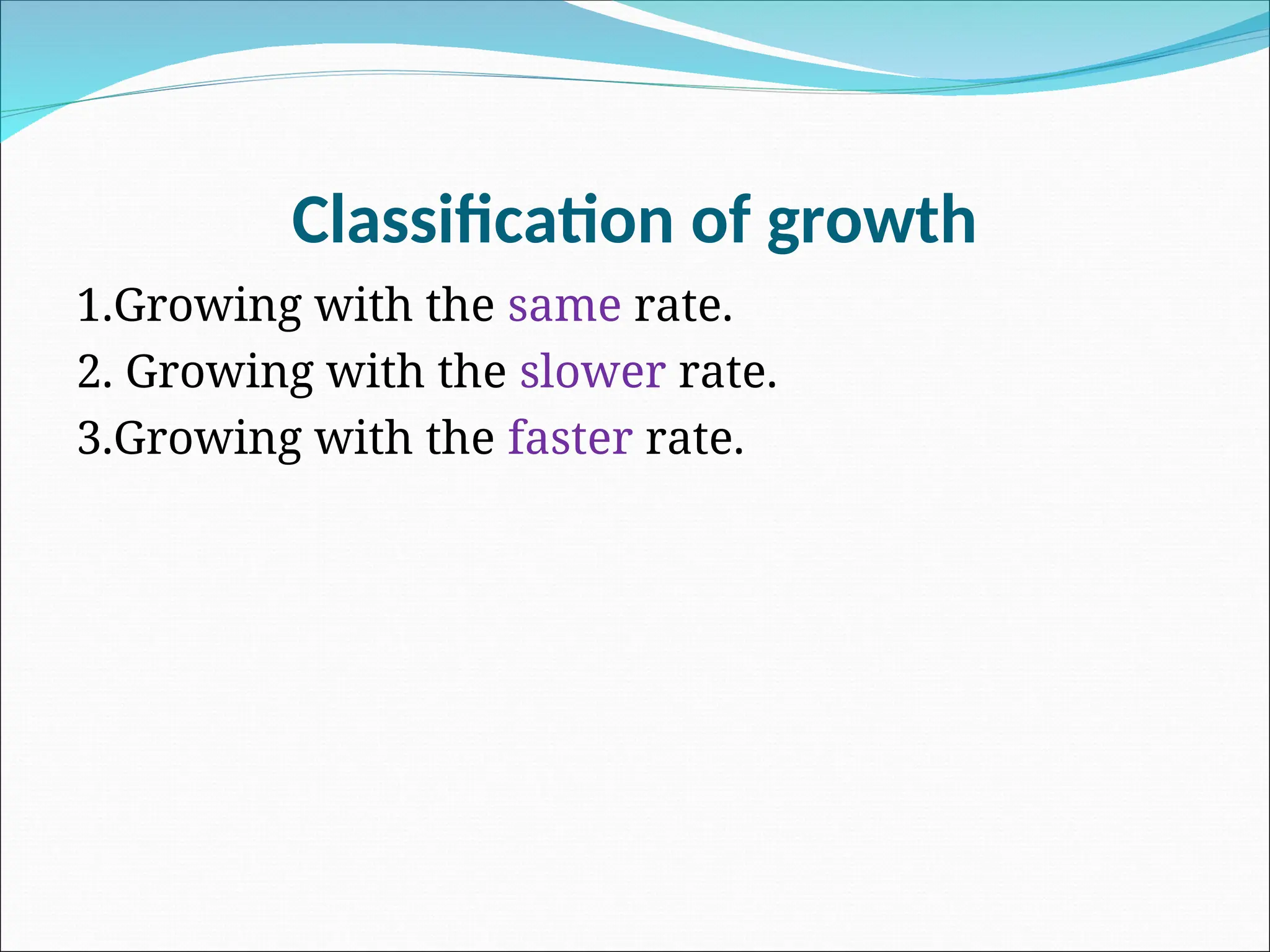 Classification of growth
1.Growing with the same rate.
2. Growing with the slower rate.
3.Growing with the faster rate.
 