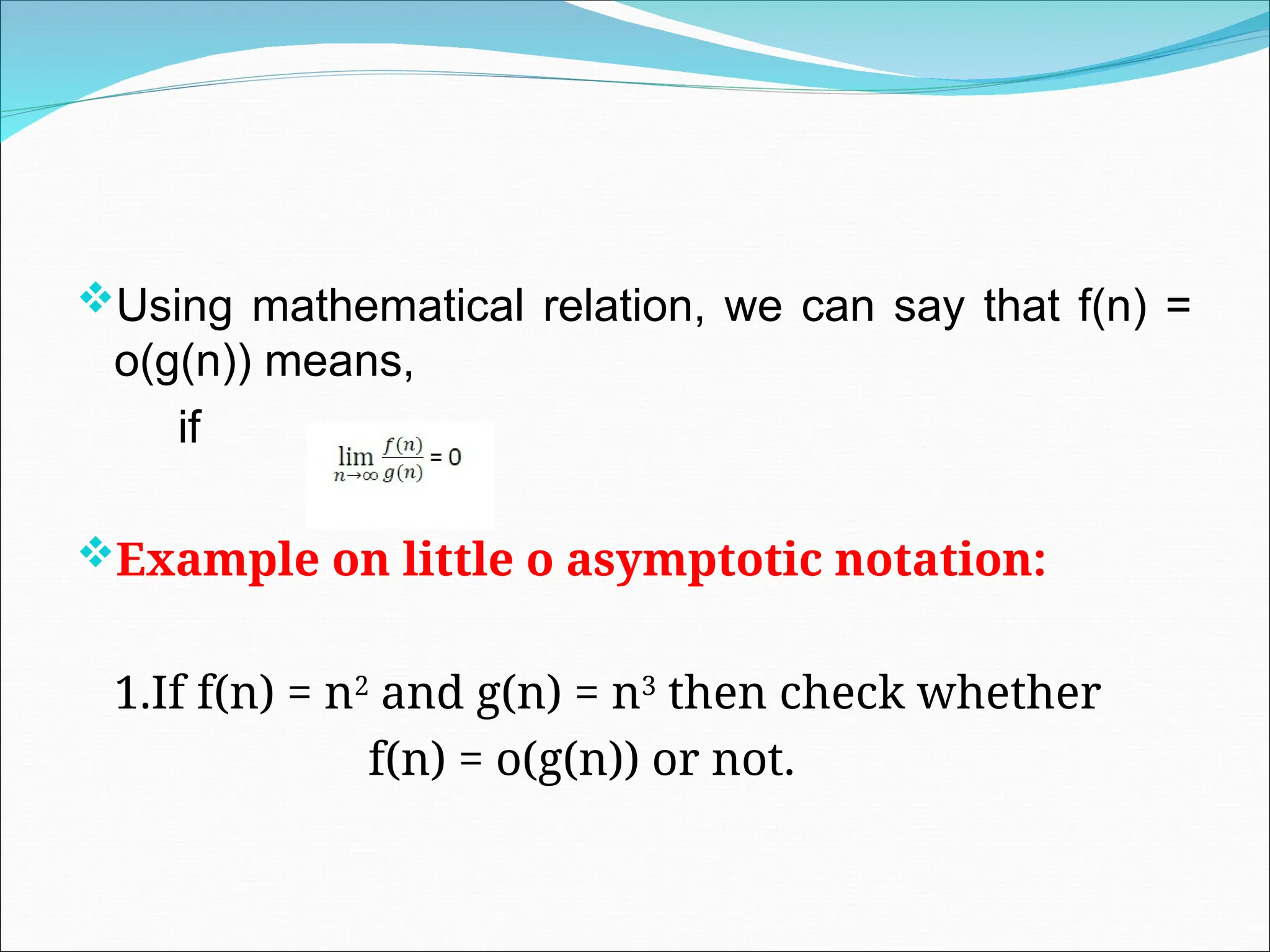 Using mathematical relation, we can say that f(n) =
o(g(n)) means,
if
Example on little o asymptotic notation:
1.If f(n) = n2
and g(n) = n3
then check whether
f(n) = o(g(n)) or not.
 
