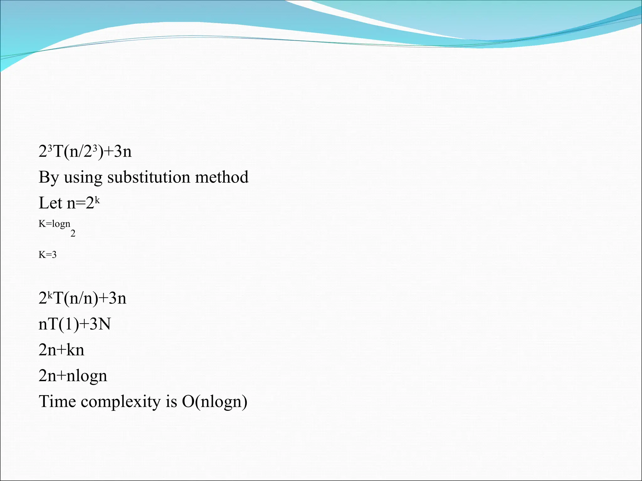 23
T(n/23
)+3n
By using substitution method
Let n=2k
K=logn
2
K=3
2k
T(n/n)+3n
nT(1)+3N
2n+kn
2n+nlogn
Time complexity is O(nlogn)
 