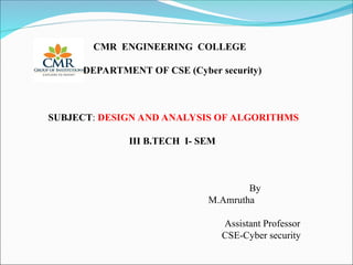 CMR ENGINEERING COLLEGE
DEPARTMENT OF CSE (Cyber security)
SUBJECT: DESIGN AND ANALYSIS OF ALGORITHMS
III B.TECH I- SEM
By
M.Amrutha
Assistant Professor
CSE-Cyber security
 