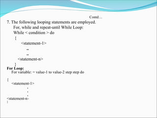 Contd…
7. The following looping statements are employed.
For, while and repeat-until While Loop:
While < condition > do
{
<statement-1>
..
..
<statement-n>
}
For Loop:
For variable: = value-1 to value-2 step step do
{
<statement-1>
.
.
.
<statement-n>
}
 