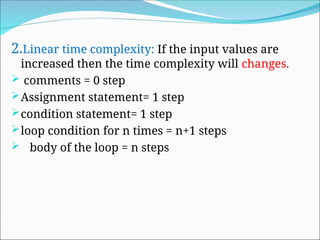 2.Linear time complexity: If the input values are
increased then the time complexity will changes.
 comments = 0 step
Assignment statement= 1 step
condition statement= 1 step
loop condition for n times = n+1 steps
 body of the loop = n steps
 