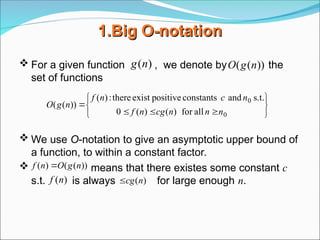 1.Big
1.Big O-notation
O-notation
 For a given function , we denote by the
set of functions
 We use O-notation to give an asymptotic upper bound of
a function, to within a constant factor.
 means that there existes some constant c
s.t. is always for large enough n.
)
(n
g ))
(
( n
g
O










0
0
all
for
)
(
)
(
0
s.t.
and
constants
positive
exist
there
:
)
(
))
(
(
n
n
n
cg
n
f
n
c
n
f
n
g
O
))
(
(
)
( n
g
O
n
f 
)
(n
cg

)
(n
f
 