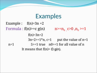 Examples
Example : f(n)=3n +2
Formula : f(n)>=c g(n) n>=n0 , c>0 ,n0 >=1
f(n)=3n+2
3n+2>=1*n, c=1 put the value of n=1
n=1 5>=1 true n0>=1 for all value of n
It means that f(n)= Ω
Ω g(n).
g(n).
 