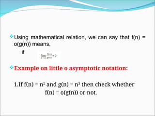 Using mathematical relation, we can say that f(n) =
o(g(n)) means,
if
Example on little o asymptotic notation:
1.If f(n) = n2
and g(n) = n3
then check whether
f(n) = o(g(n)) or not.
 