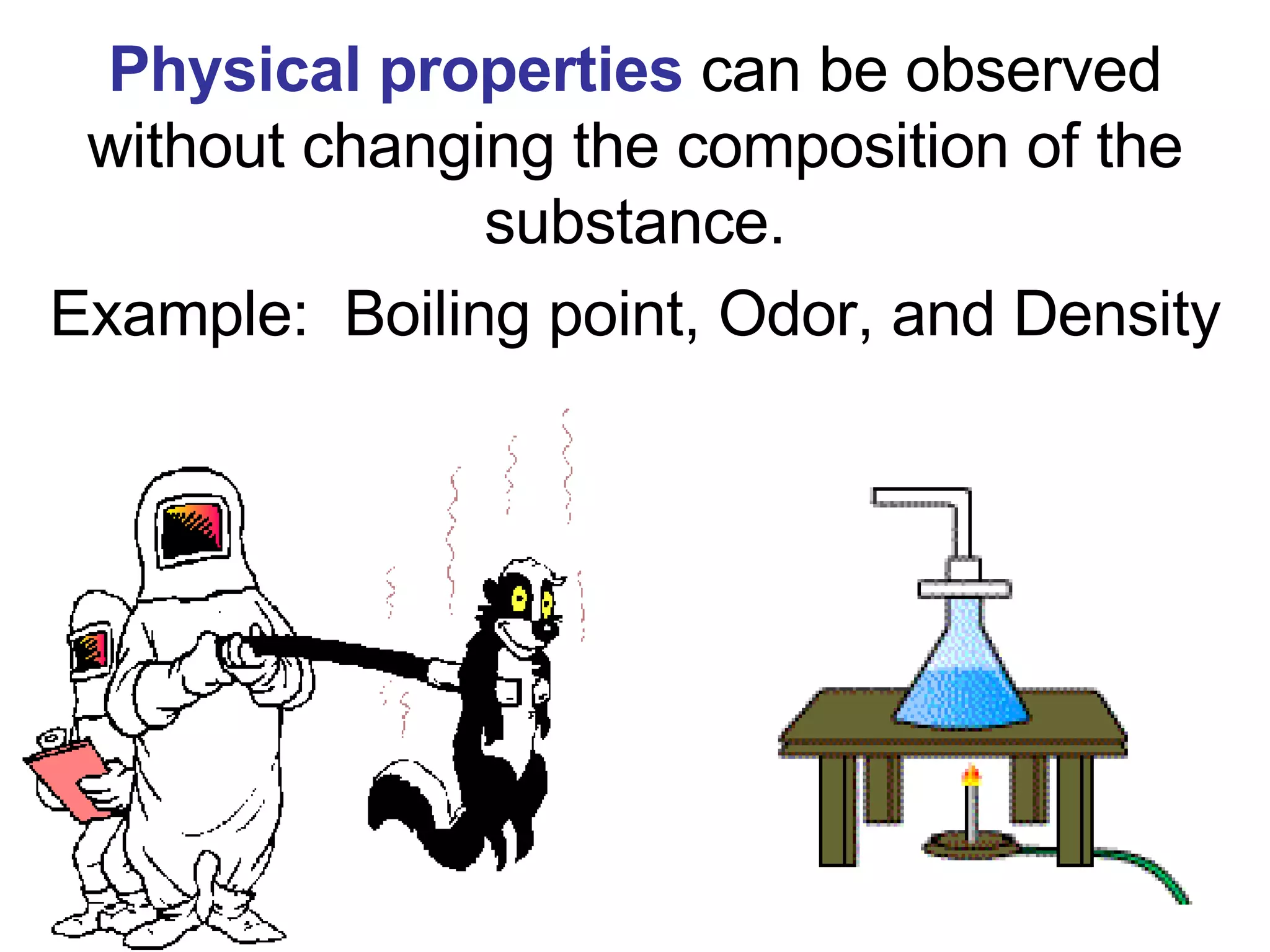 Physical properties   can be observed without changing the composition of the substance. Example:  Boiling point, Odor, and Density 