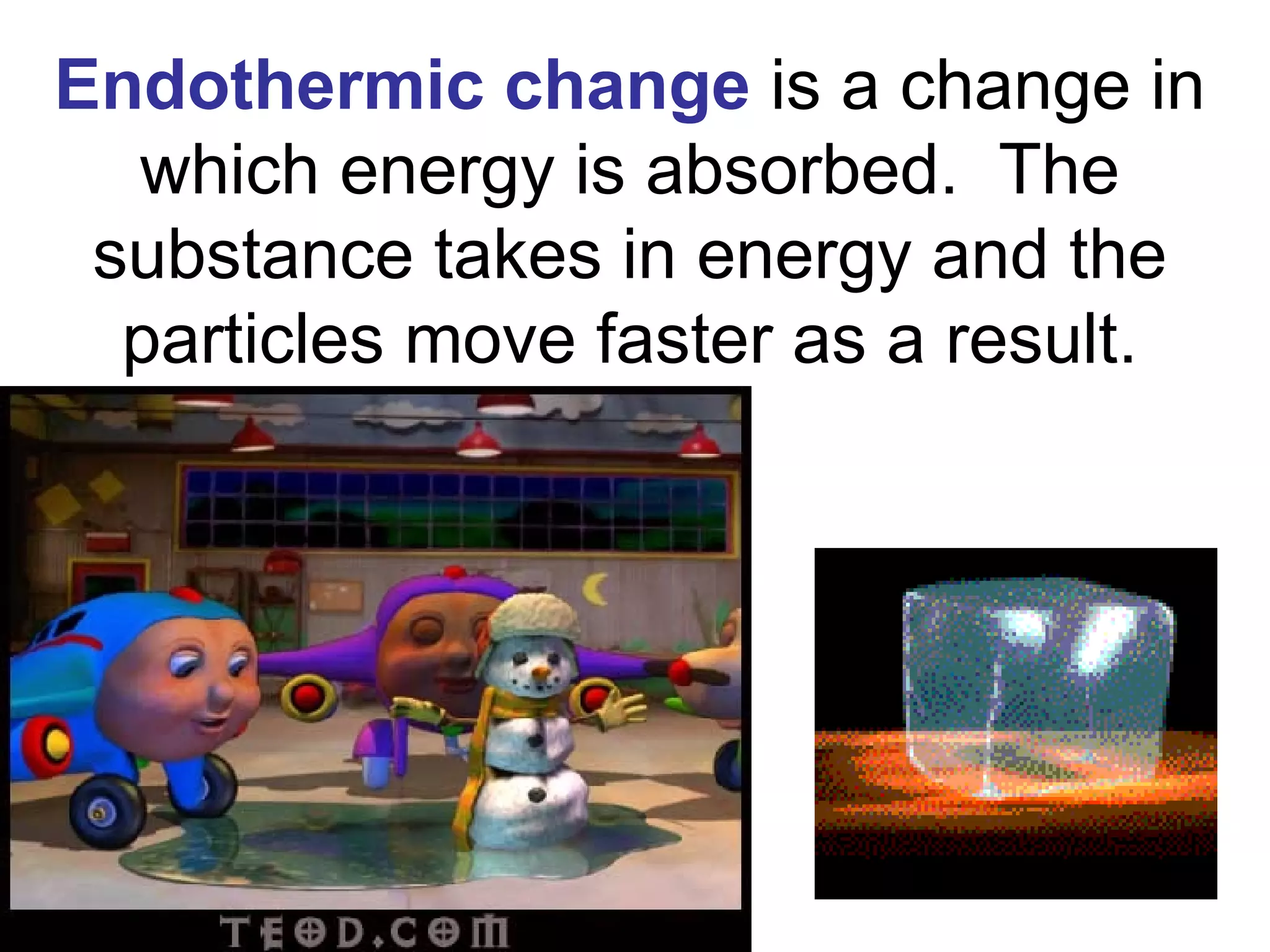 Endothermic change   is a change in which energy is absorbed.  The substance takes in energy and the particles move faster as a result. 