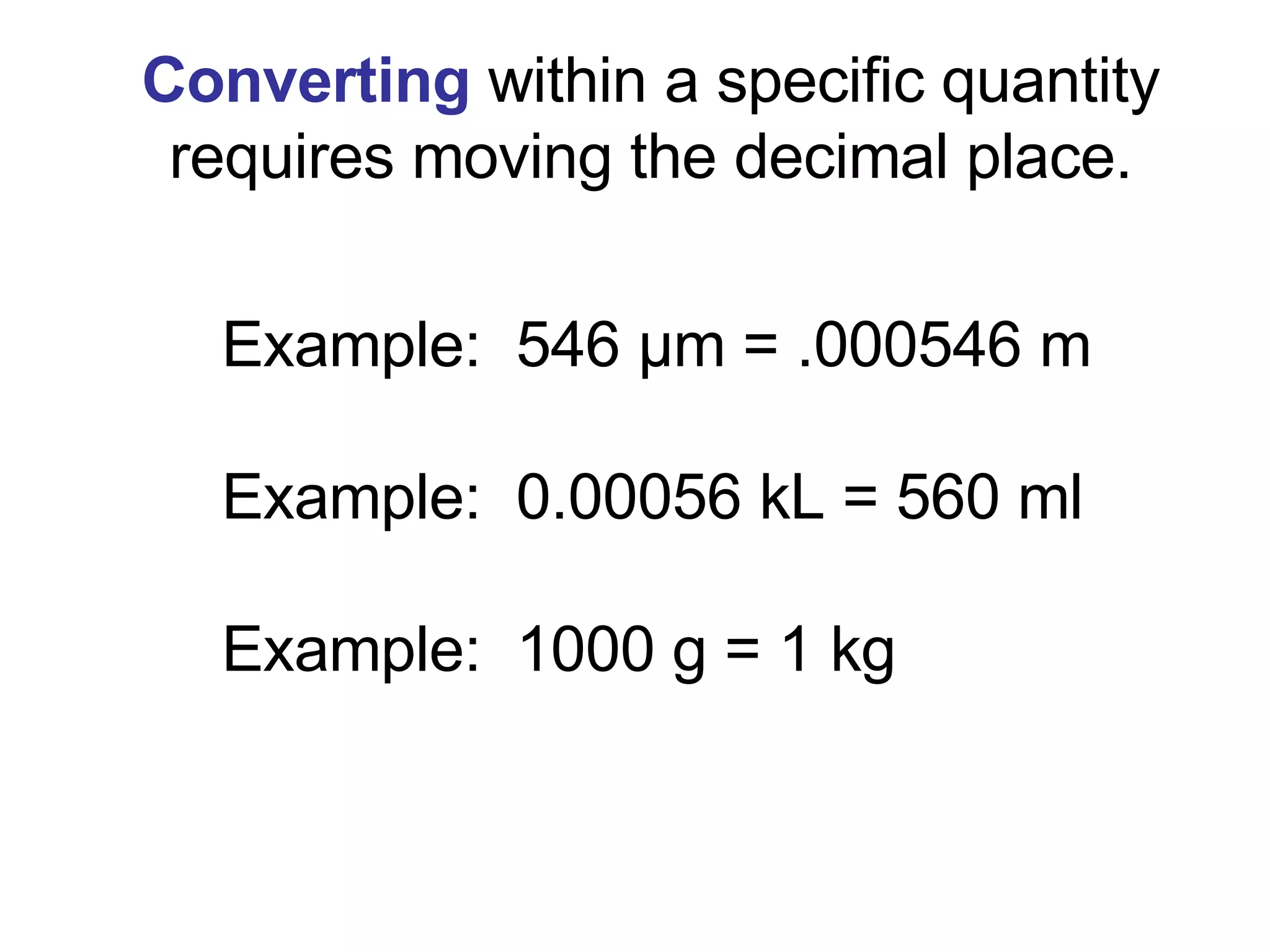 Converting  within a specific quantity requires moving the decimal place. Example:  546  µm = .000546 m Example:  0.00056 kL = 560 ml Example:  1000 g = 1 kg 