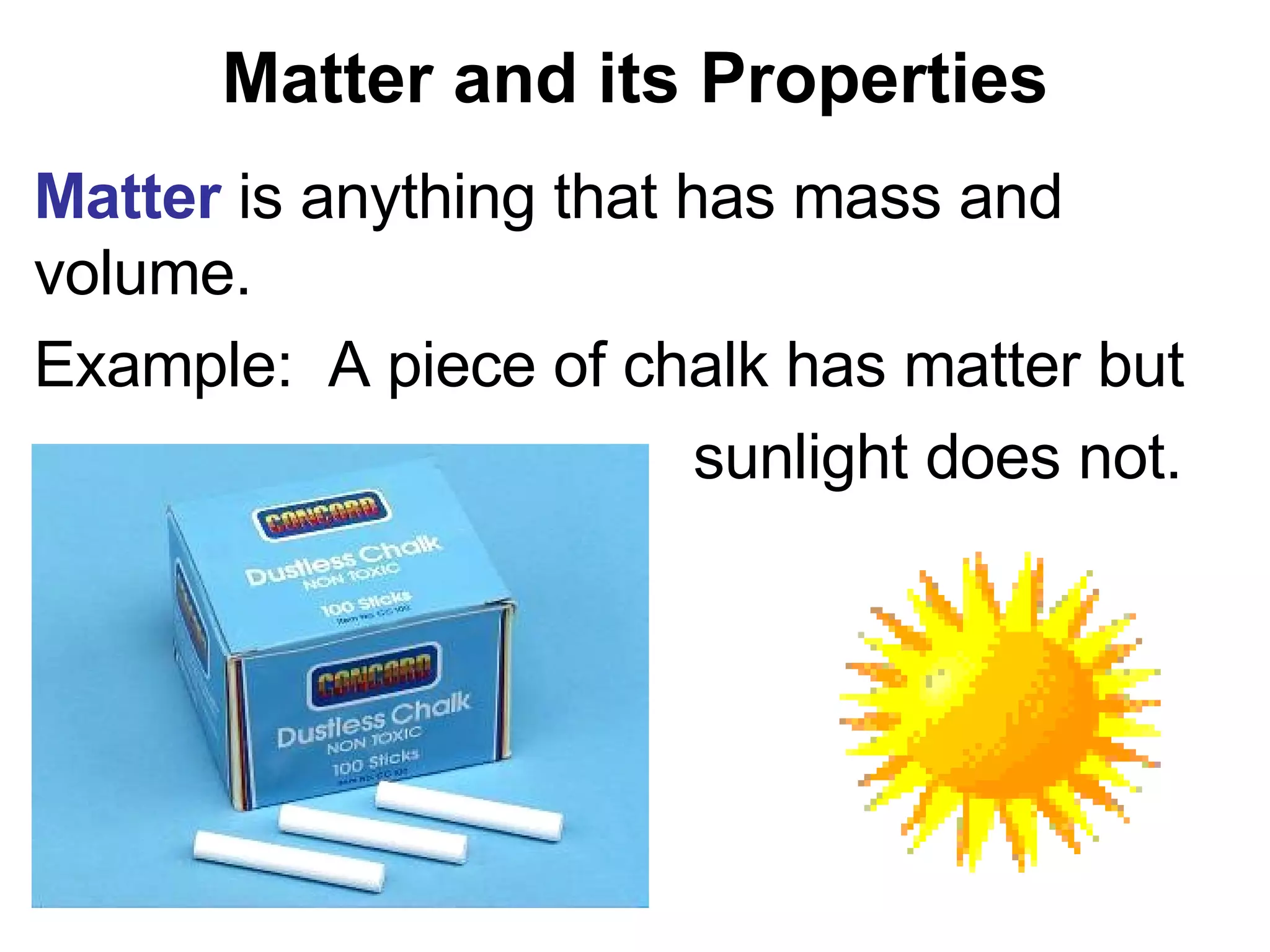 Matter and its Properties Matter  is anything that has mass and volume. Example:  A piece of chalk has matter but  sunlight does not. 