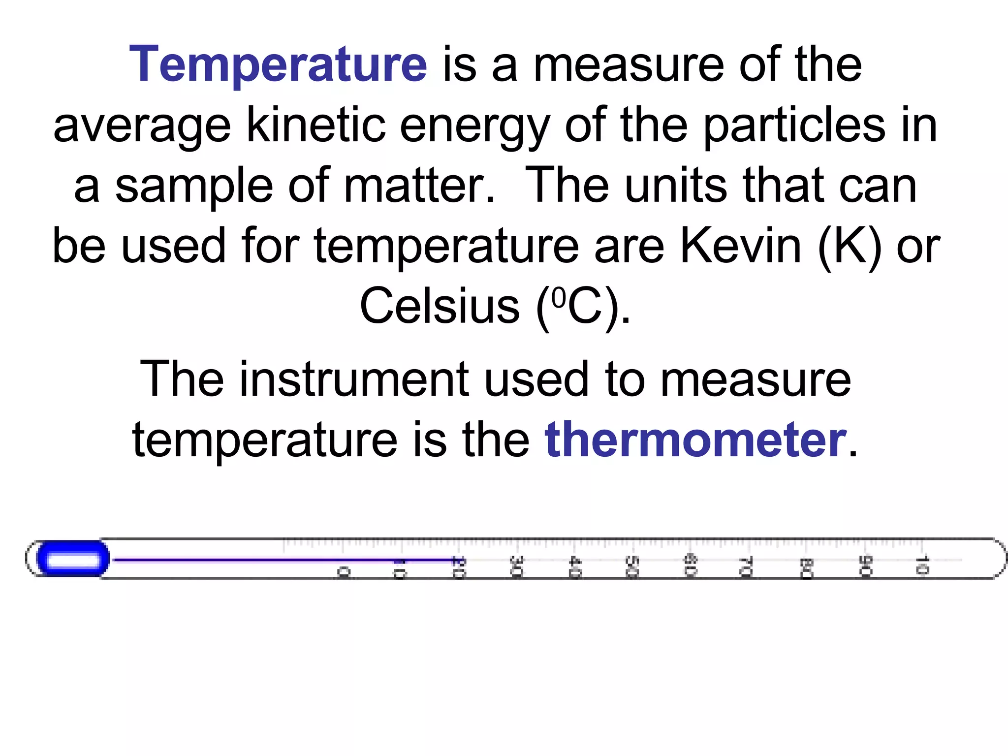 Temperature  is a measure of the average kinetic energy of the particles in a sample of matter.  The units that can be used for temperature are Kevin (K) or Celsius ( 0 C). The instrument used to measure temperature is the  thermometer . 