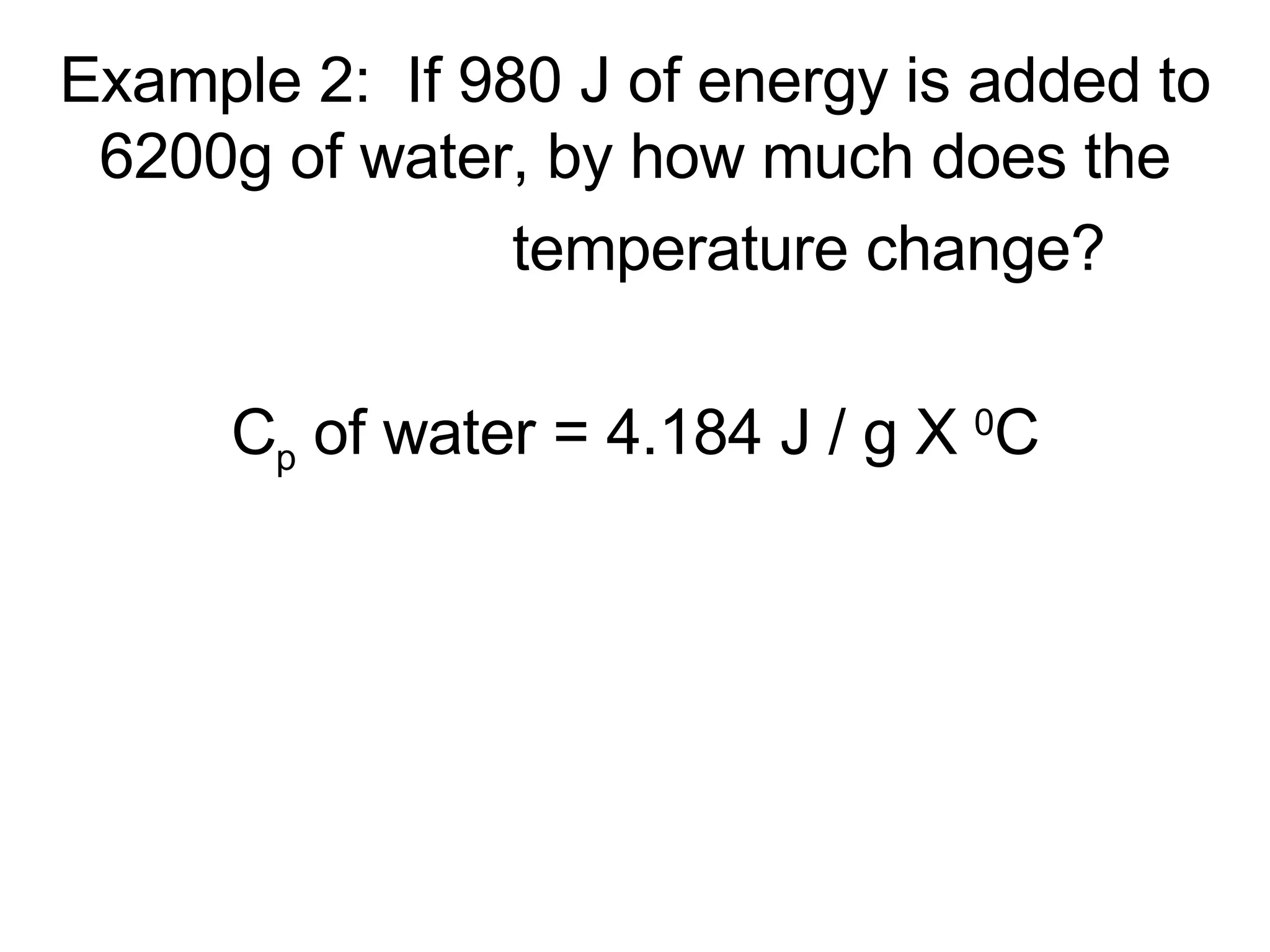 Example 2:  If 980 J of energy is added to 6200g of water, by how much does the temperature change? C p  of water = 4.184 J / g X  0 C 