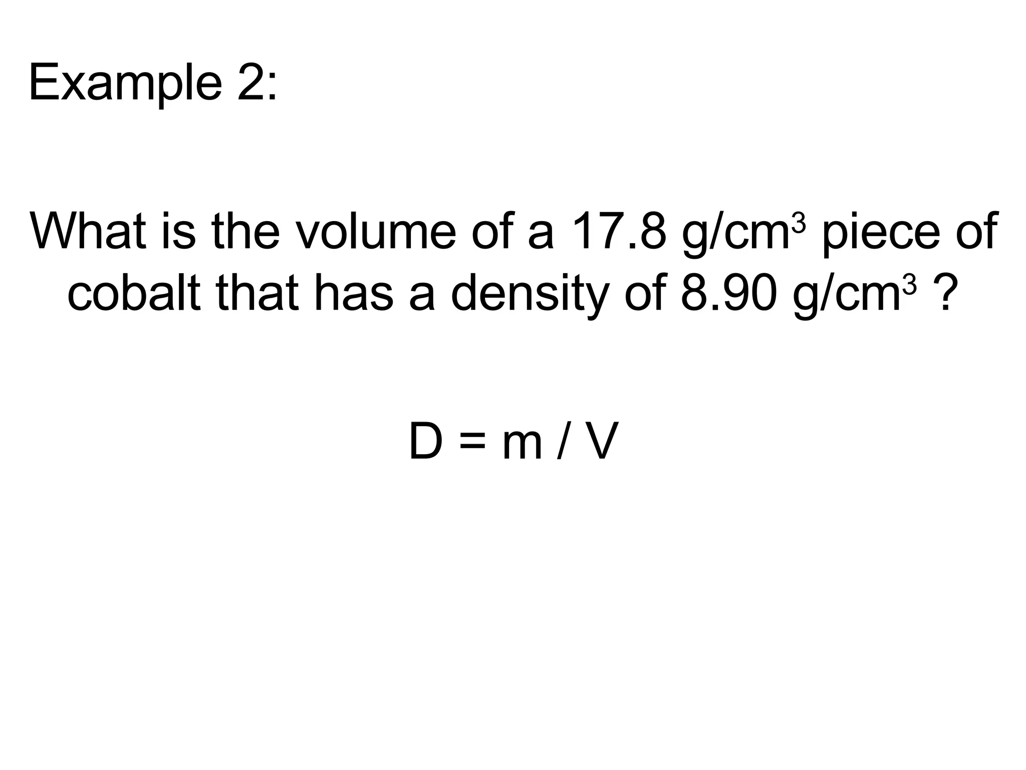 Example 2: What is the volume of a 17.8 g/cm 3  piece of cobalt that has a density of 8.90 g/cm 3  ? D = m / V 