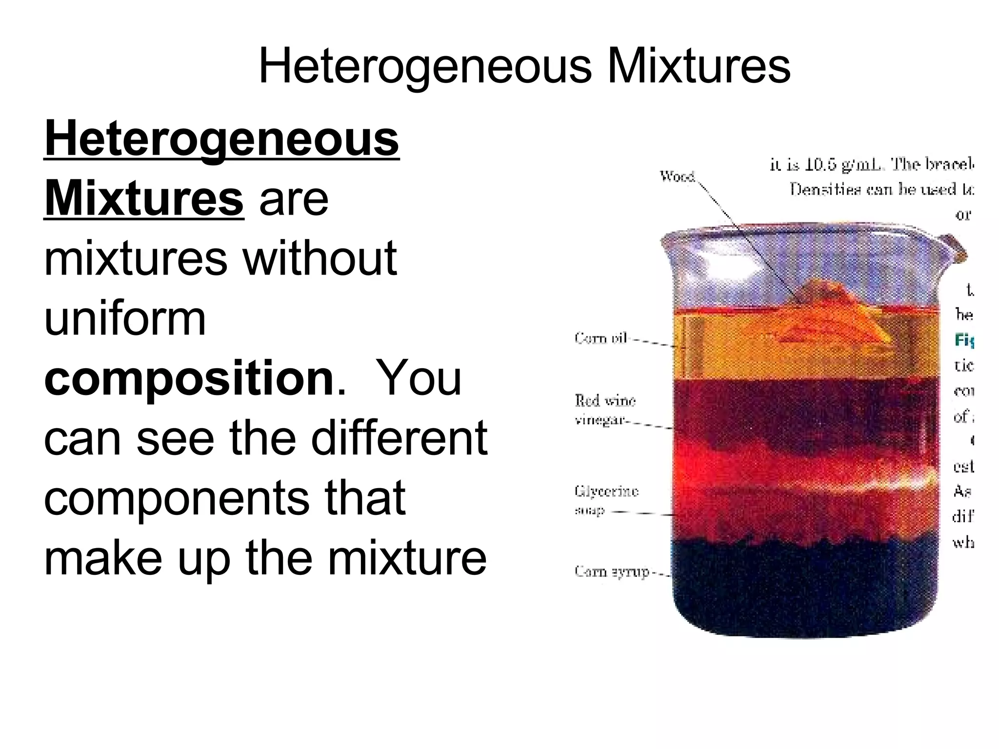 Heterogeneous Mixtures Heterogeneous Mixtures  are mixtures without uniform  composition .  You can see the different components that make up the mixture 