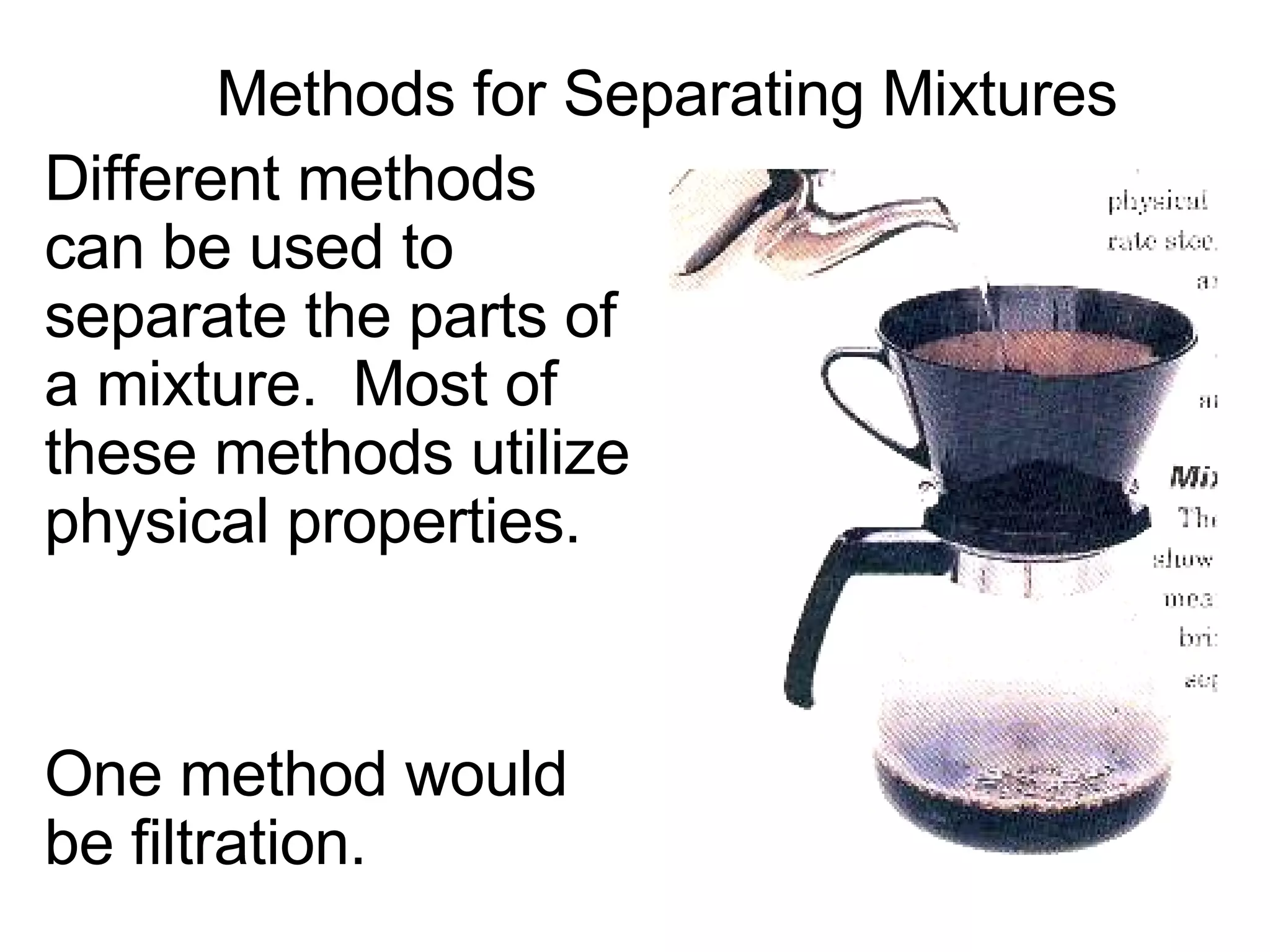 Methods for Separating Mixtures Different methods can be used to separate the parts of a mixture.  Most of these methods utilize physical properties. One method would be filtration. 