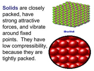 Solids   are closely packed, have strong attractive forces, and vibrate around fixed points.  They have low compressibilit...