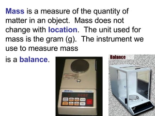 Mass  is a measure of the quantity of matter in an object.  Mass   does not change with  location .  The unit used for mas...