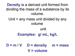 Density   is a derived unit formed from dividing the mass of a substance by its volume. Unit = any mass unit divided by an...