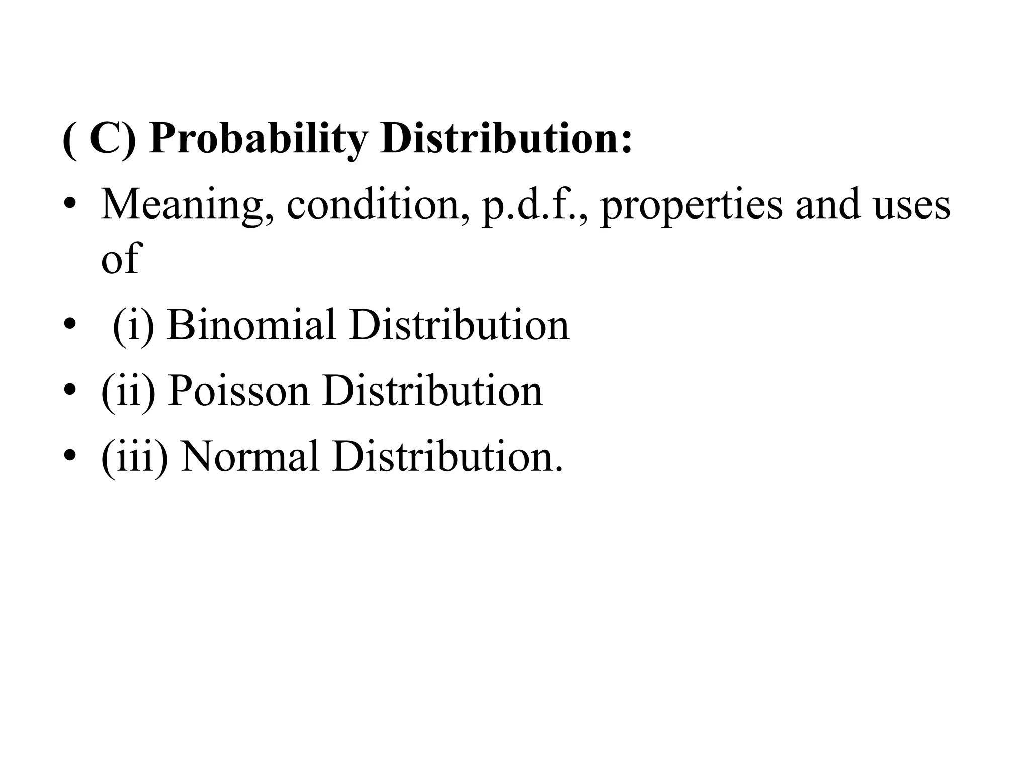 ( C) Probability Distribution:
• Meaning, condition, p.d.f., properties and uses
of
• (i) Binomial Distribution
• (ii) Poisson Distribution
• (iii) Normal Distribution.
 