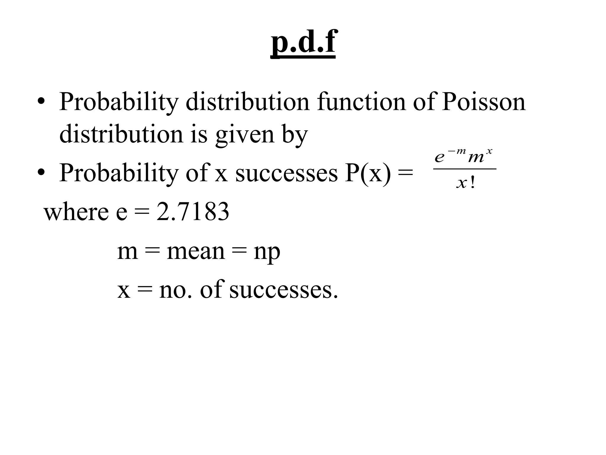 p.d.f
• Probability distribution function of Poisson
distribution is given by
• Probability of x successes P(x) =
where e = 2.7183
m = mean = np
x = no. of successes.
!
m x
e m
x

 