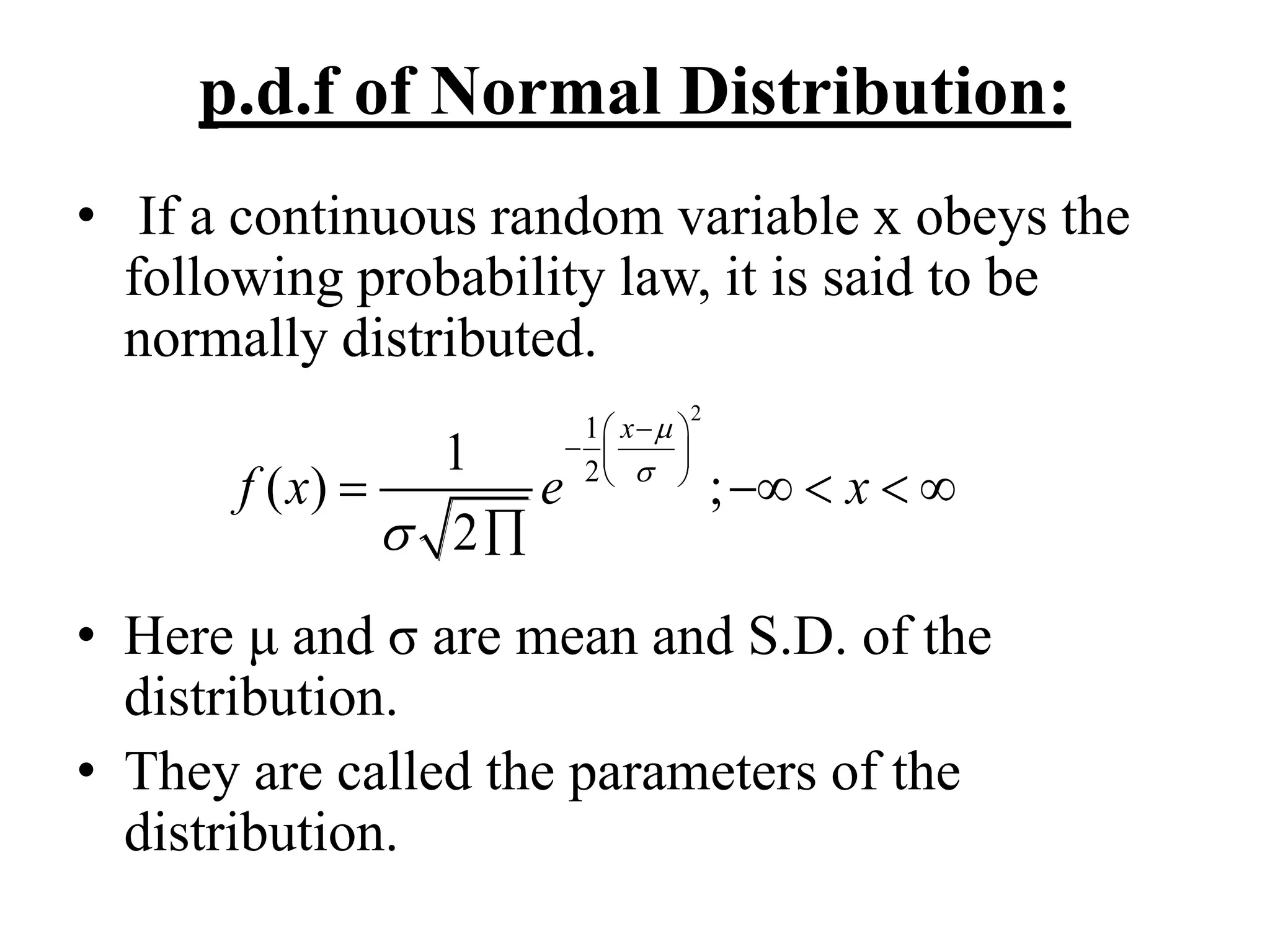 p.d.f of Normal Distribution:
• If a continuous random variable x obeys the
following probability law, it is said to be
normally distributed.
• Here μ and σ are mean and S.D. of the
distribution.
• They are called the parameters of the
distribution.
2
1
21
( ) ;
2
x
f x e x



 
  
 
    

 