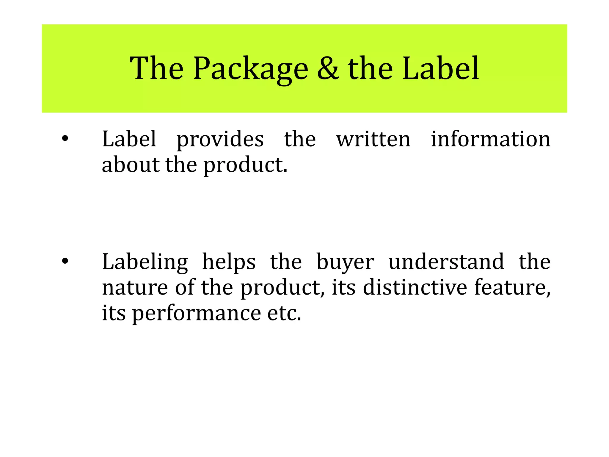The Package & the Label
• Label provides the written information
about the product.
• Labeling helps the buyer understand the
nature of the product, its distinctive feature,
its performance etc.
 