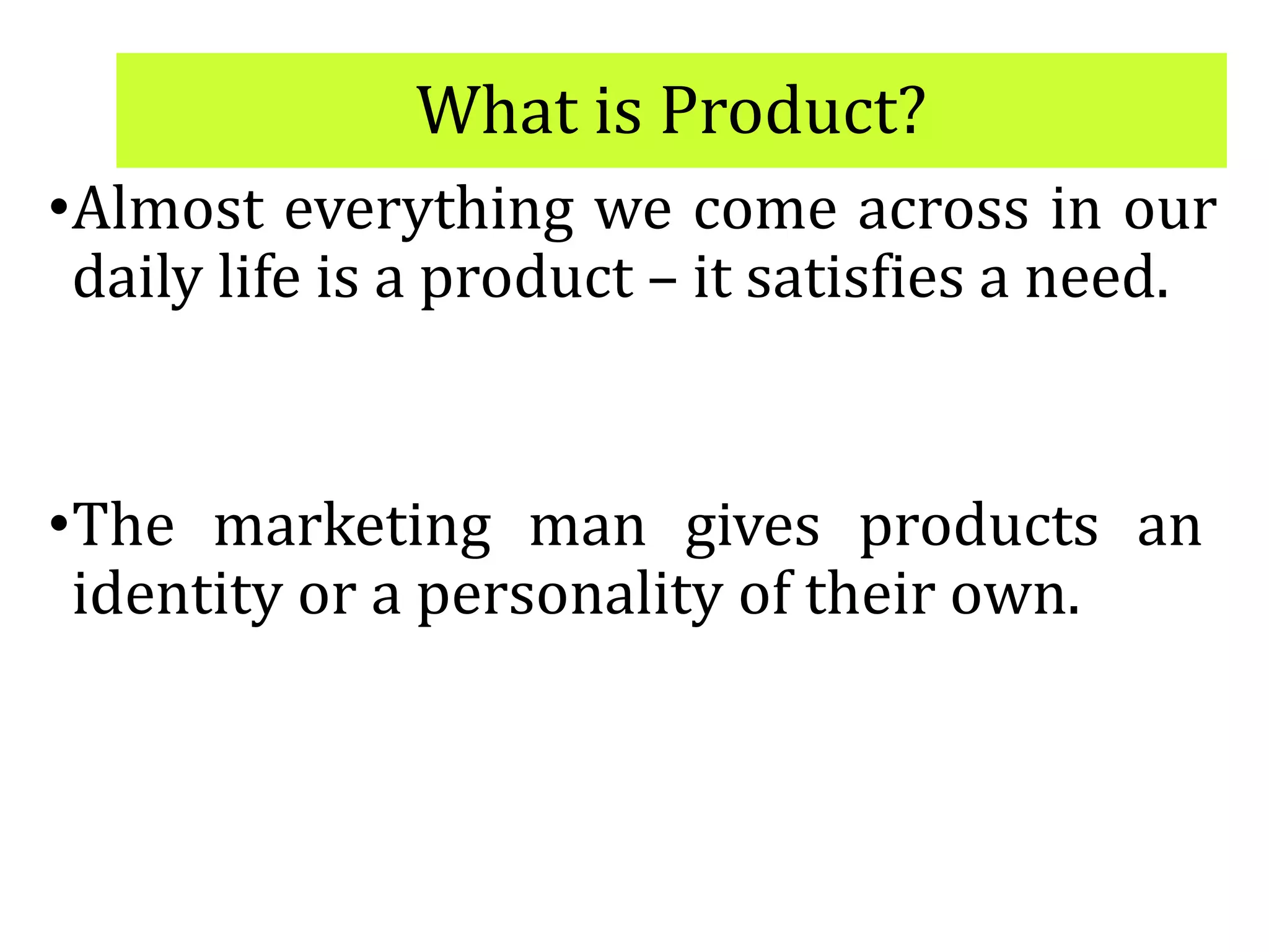 What is Product?
•Almost everything we come across in our
daily life is a product – it satisfies a need.
•The marketing man gives products an
identity or a personality of their own.
 