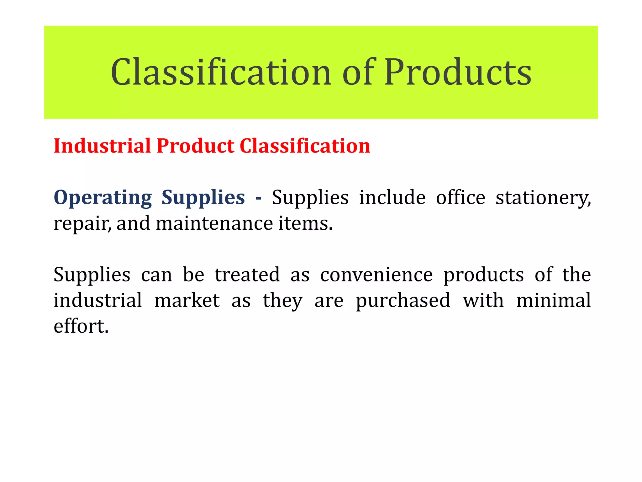 Classification of Products
Industrial Product Classification
Operating Supplies - Supplies include office stationery,
repair, and maintenance items.
Supplies can be treated as convenience products of the
industrial market as they are purchased with minimal
effort.
 