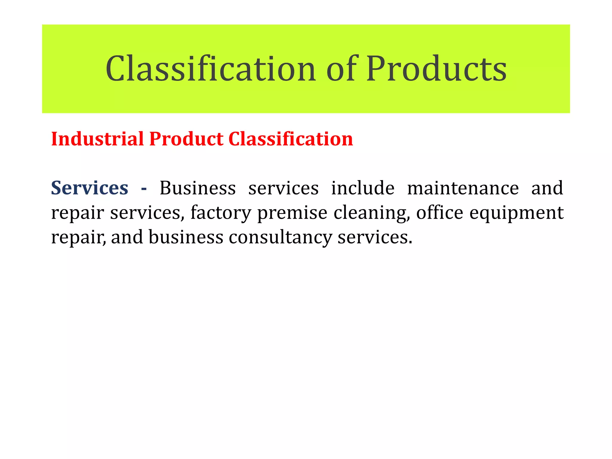 Classification of Products
Industrial Product Classification
Services - Business services include maintenance and
repair services, factory premise cleaning, office equipment
repair, and business consultancy services.
 