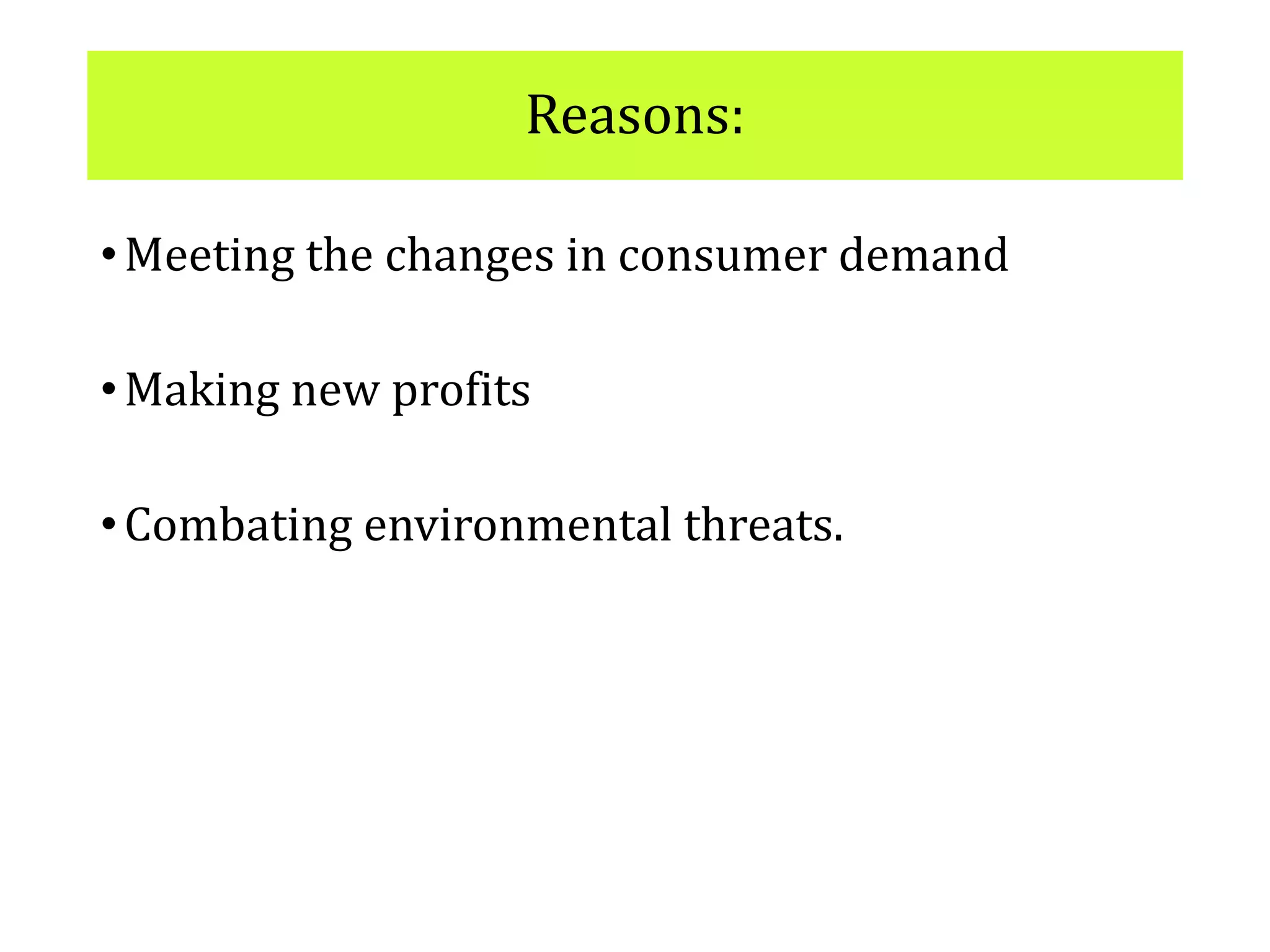 Reasons:
•Meeting the changes in consumer demand
•Making new profits
•Combating environmental threats.
 