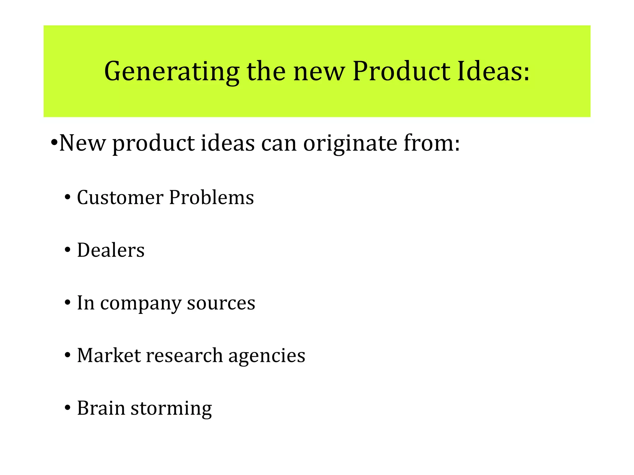 Generating the new Product Ideas:
•New product ideas can originate from:
• Customer Problems
• Dealers
• In company sources
• Market research agencies
• Brain storming
 