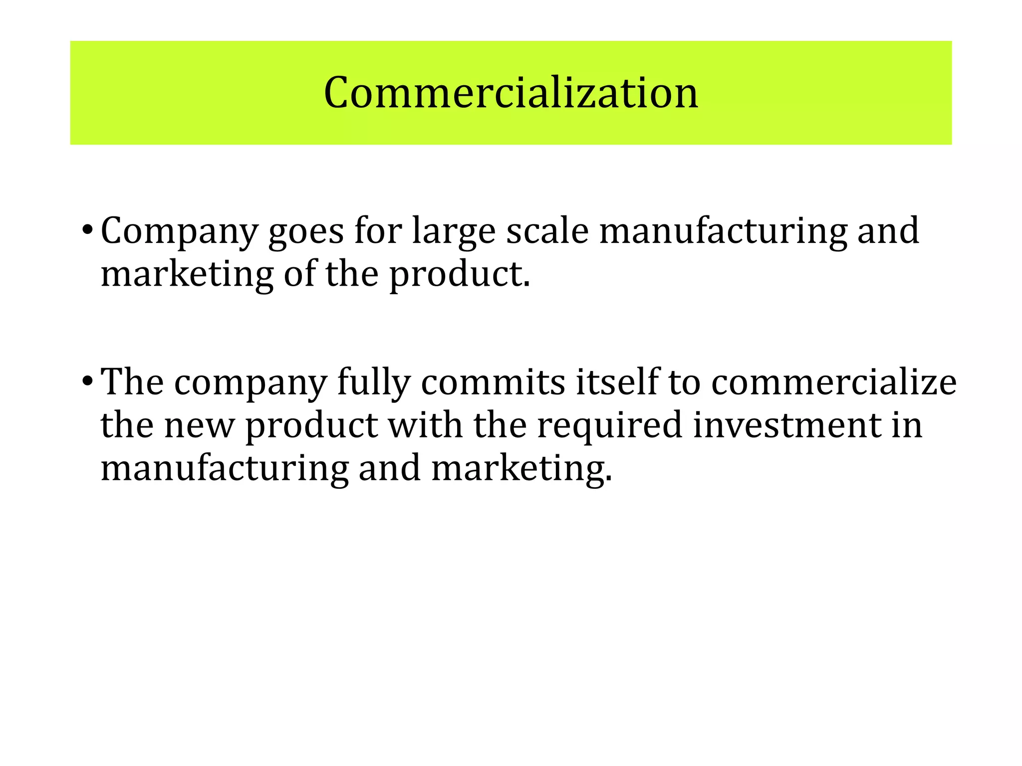 Commercialization
•Company goes for large scale manufacturing and
marketing of the product.
•The company fully commits itself to commercialize
the new product with the required investment in
manufacturing and marketing.
 