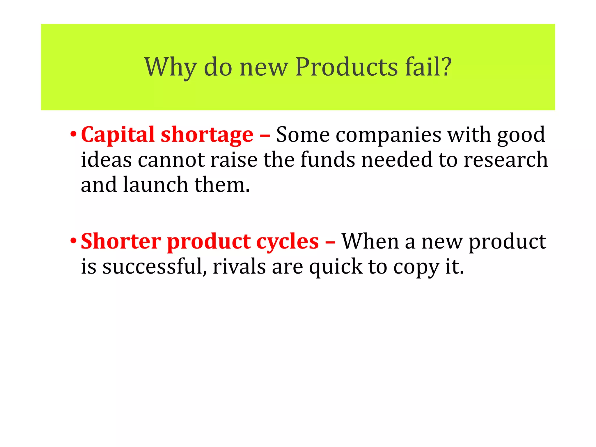Why do new Products fail?
•Capital shortage – Some companies with good
ideas cannot raise the funds needed to research
and launch them.
•Shorter product cycles – When a new product
is successful, rivals are quick to copy it.
 