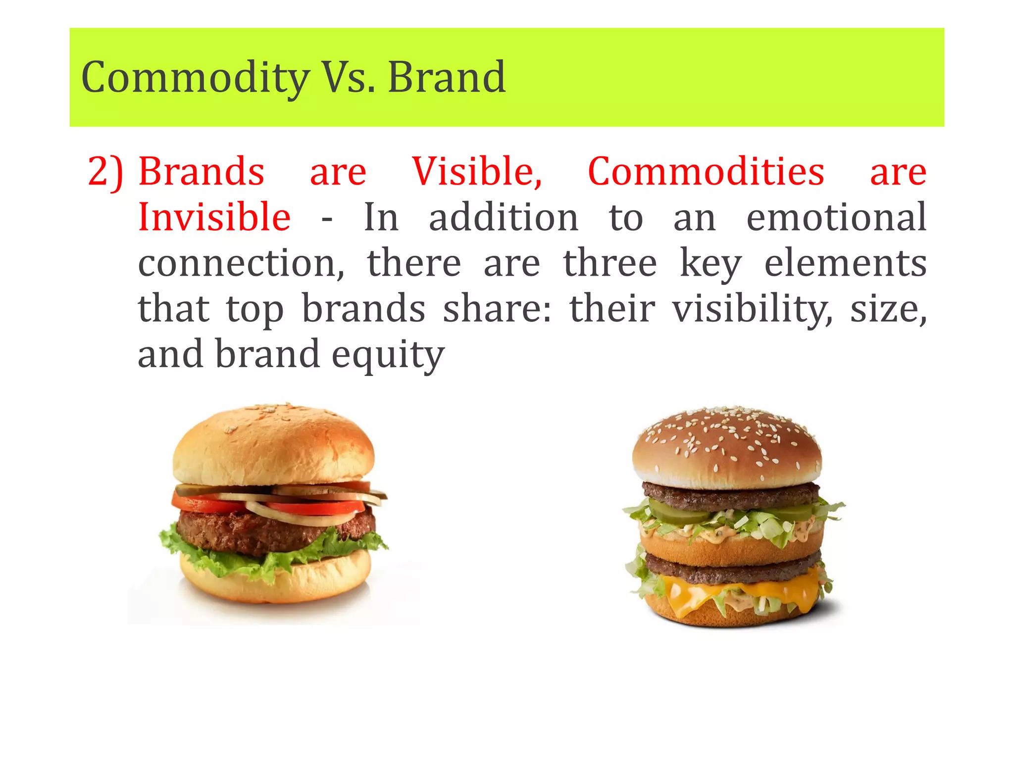 Commodity Vs. Brand
2) Brands are Visible, Commodities are
Invisible - In addition to an emotional
connection, there are three key elements
that top brands share: their visibility, size,
and brand equity
 