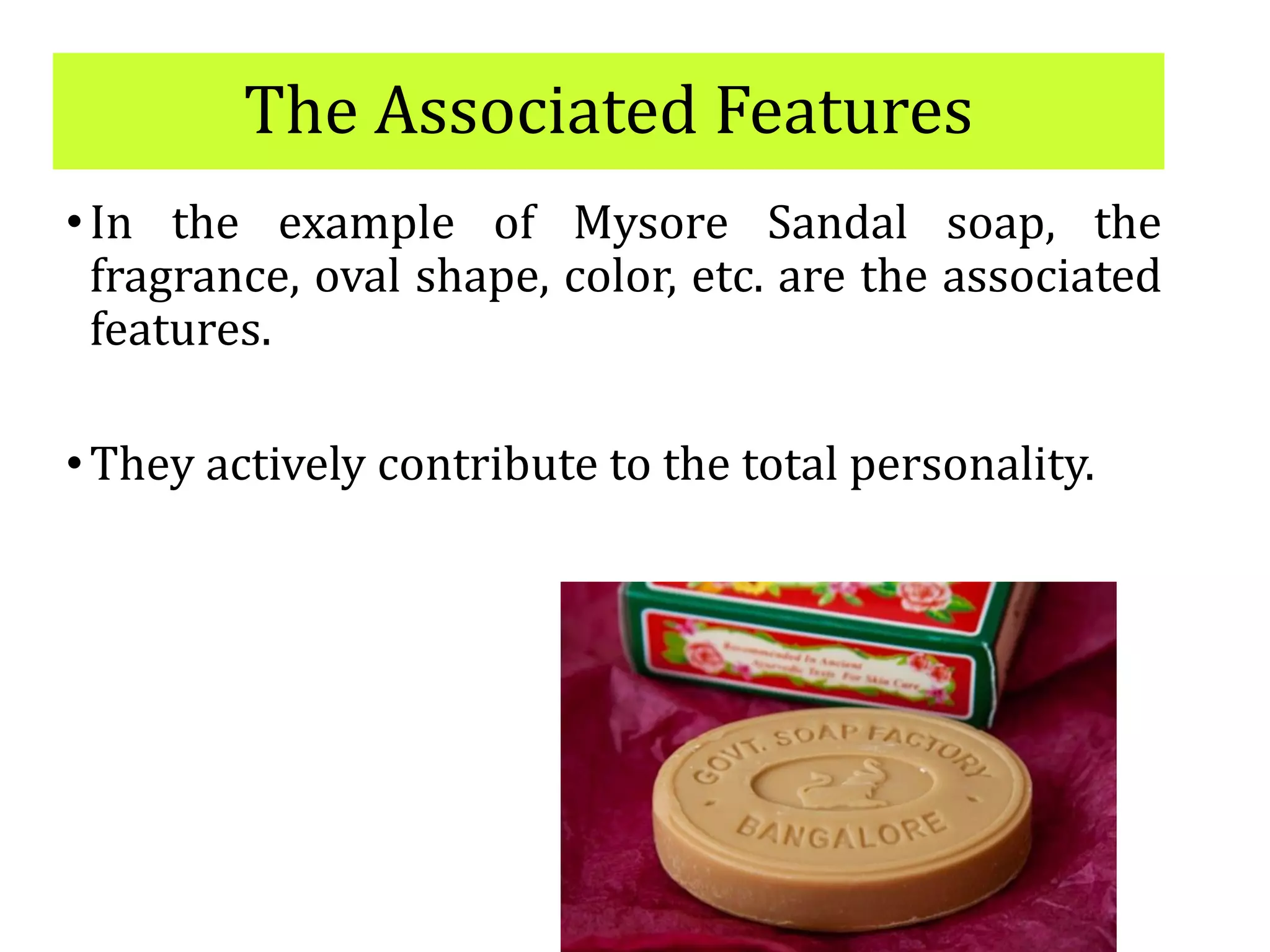 The Associated Features
•In the example of Mysore Sandal soap, the
fragrance, oval shape, color, etc. are the associated
features.
•They actively contribute to the total personality.
 
