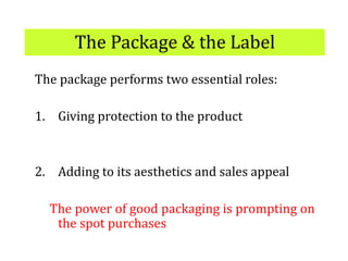 The Package & the Label
The package performs two essential roles:
1. Giving protection to the product
2. Adding to its aesthetics and sales appeal
The power of good packaging is prompting on
the spot purchases
 