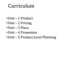 Curriculum
•Unit – 1 Product
•Unit – 2 Pricing
•Unit – 3 Place
•Unit – 4 Promotion
•Unit – 5 Product Level Planning
 