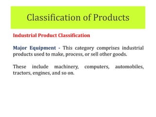 Classification of Products
Industrial Product Classification
Major Equipment - This category comprises industrial
products used to make, process, or sell other goods.
These include machinery, computers, automobiles,
tractors, engines, and so on.
 