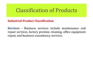 Classification of Products
Industrial Product Classification
Services - Business services include maintenance and
repair services, factory premise cleaning, office equipment
repair, and business consultancy services.
 